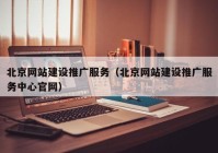 北京網(wǎng)站建設(shè)推廣服務（北京網(wǎng)站建設(shè)推廣服務中心官網(wǎng)）