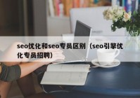 seo優(yōu)化和seo專(zhuān)員區(qū)別（seo引擎優(yōu)化專(zhuān)員招聘）