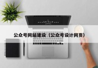 公眾號(hào)網(wǎng)站建設(shè)（公眾號(hào)設(shè)計(jì)網(wǎng)頁(yè)）