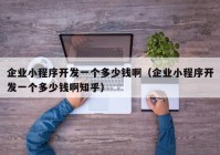 企業(yè)小程序開發(fā)一個(gè)多少錢?。ㄆ髽I(yè)小程序開發(fā)一個(gè)多少錢啊知乎）