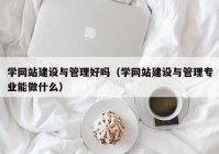 學網(wǎng)站建設與管理好嗎（學網(wǎng)站建設與管理專業(yè)能做什么）