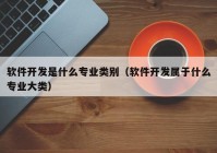 軟件開(kāi)發(fā)是什么專業(yè)類別（軟件開(kāi)發(fā)屬于什么專業(yè)大類）