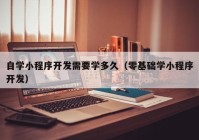 自學小程序開發(fā)需要學多久（零基礎(chǔ)學小程序開發(fā)）